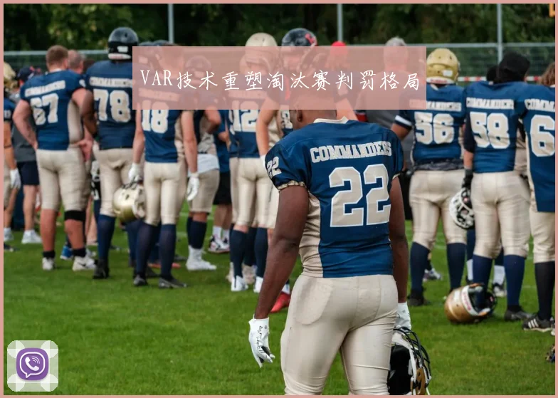 VAR技术重塑淘汰赛判罚格局