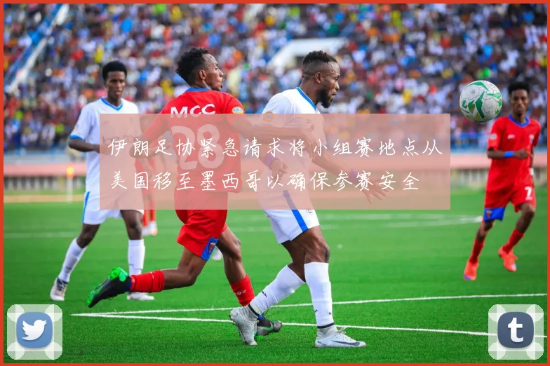 伊朗足协紧急请求将小组赛地点从美国移至墨西哥以确保参赛安全