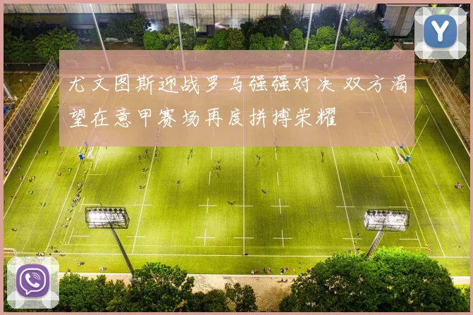 尤文图斯迎战罗马强强对决 双方渴望在意甲赛场再度拼搏荣耀