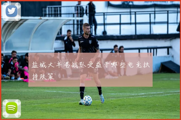 盐城大丰港战队受益于哪些电竞扶持政策