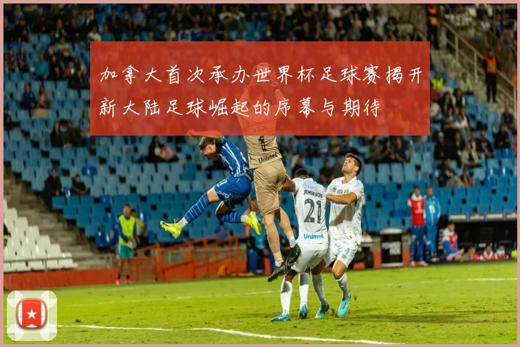 加拿大首次承办世界杯足球赛揭开新大陆足球崛起的序幕与期待