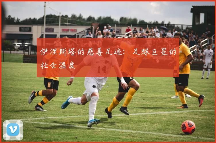 伊涅斯塔的慈善足迹：足球巨星的社会温度