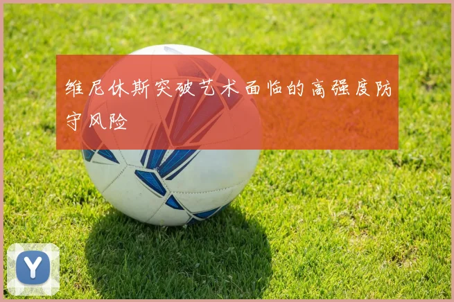 维尼休斯突破艺术面临的高强度防守风险