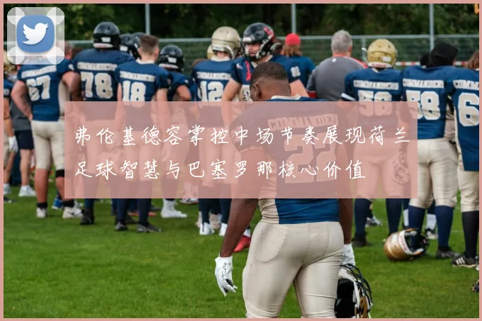 弗伦基德容掌控中场节奏展现荷兰足球智慧与巴塞罗那核心价值