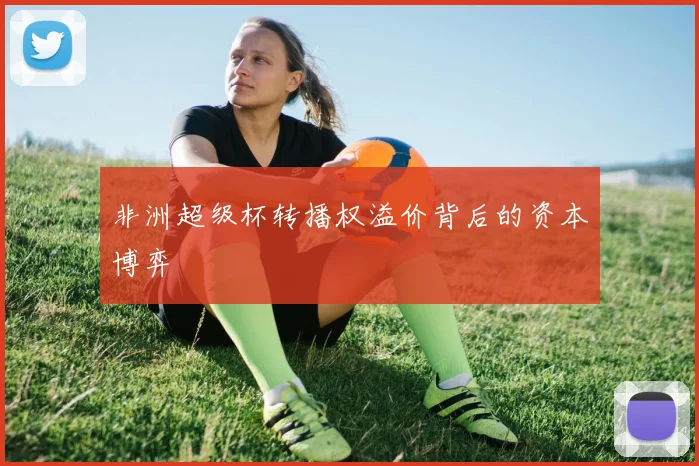 非洲超级杯转播权溢价背后的资本博弈