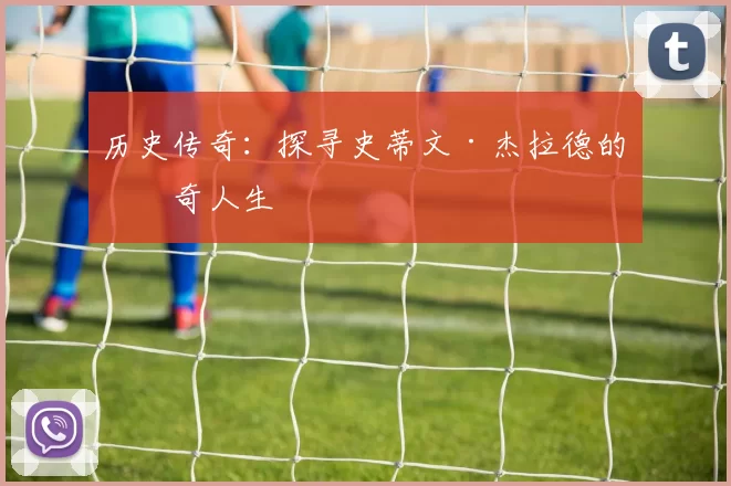 历史传奇：探寻史蒂文·杰拉德的传奇人生