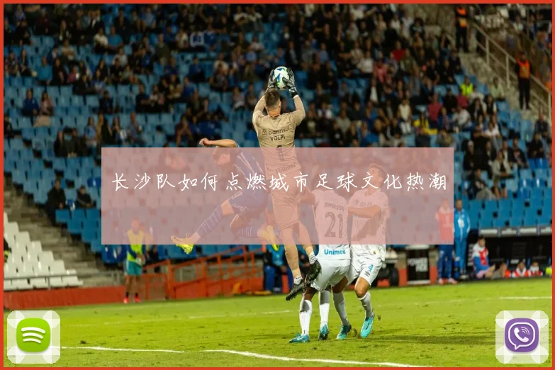 长沙队如何点燃城市足球文化热潮