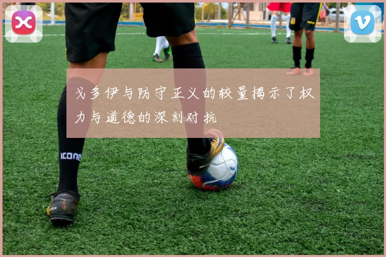 戈多伊与防守正义的较量揭示了权力与道德的深刻对抗