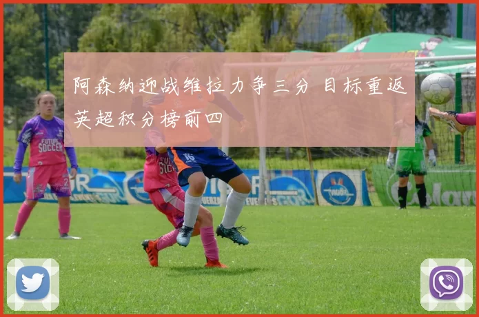 阿森纳迎战维拉力争三分 目标重返英超积分榜前四