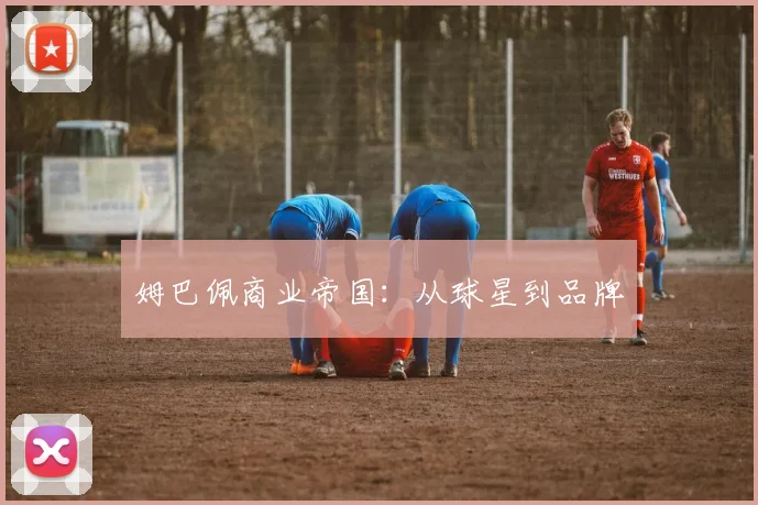 姆巴佩商业帝国：从球星到品牌