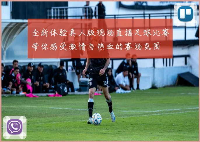 全新体验真人版现场直播足球比赛带你感受激情与热血的赛场氛围