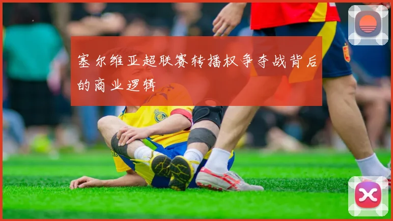 塞尔维亚超联赛转播权争夺战背后的商业逻辑
