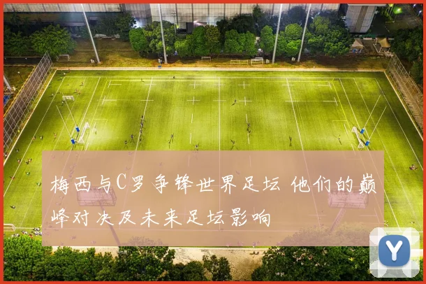 梅西与C罗争锋世界足坛 他们的巅峰对决及未来足坛影响
