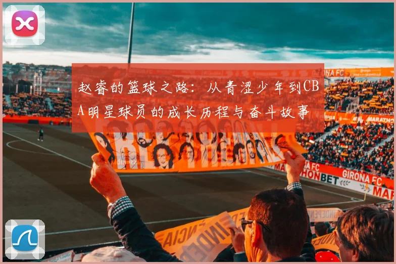 赵睿的篮球之路：从青涩少年到CBA明星球员的成长历程与奋斗故事