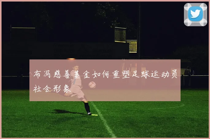 布冯慈善基金如何重塑足球运动员社会形象
