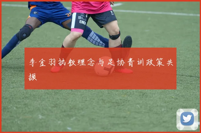 李金羽执教理念与足协青训政策共振