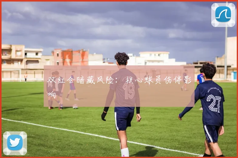 双红会暗藏风险：核心球员伤停影响