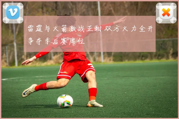 雷霆与火箭激战正酣 双方火力全开争夺季后赛席位