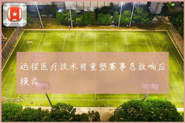 远程医疗技术将重塑赛事急救响应模式