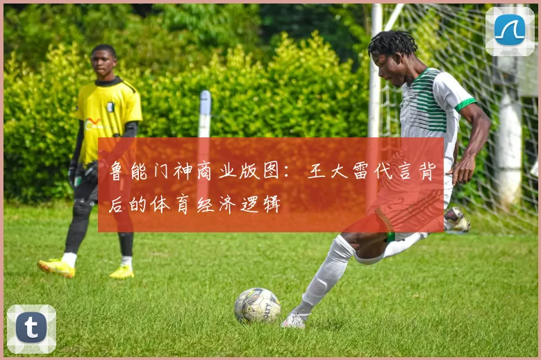 鲁能门神商业版图：王大雷代言背后的体育经济逻辑