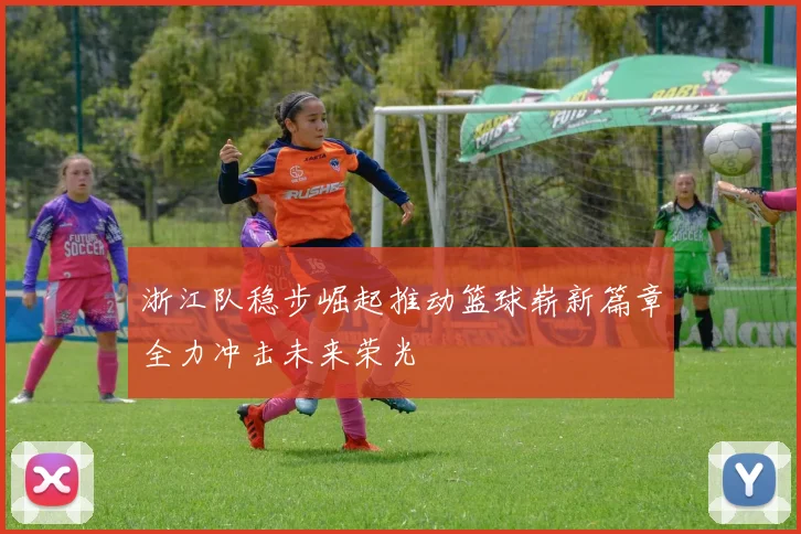浙江队稳步崛起推动篮球崭新篇章全力冲击未来荣光