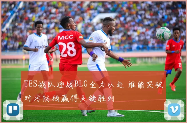 TES战队迎战BLG全力以赴 谁能突破对方防线赢得关键胜利