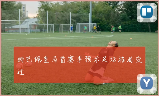 姆巴佩皇马首赛季预示足坛格局变迁