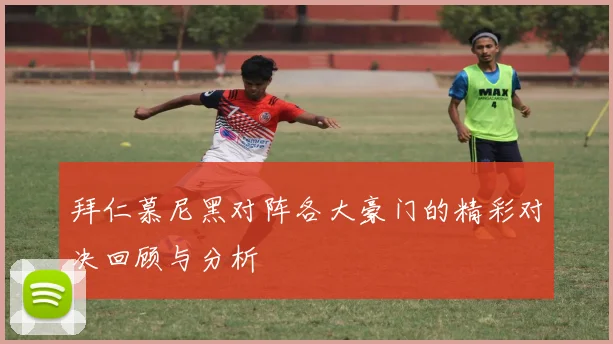 拜仁慕尼黑对阵各大豪门的精彩对决回顾与分析