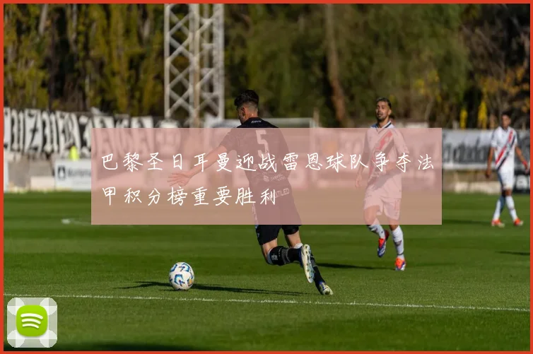 巴黎圣日耳曼迎战雷恩球队争夺法甲积分榜重要胜利