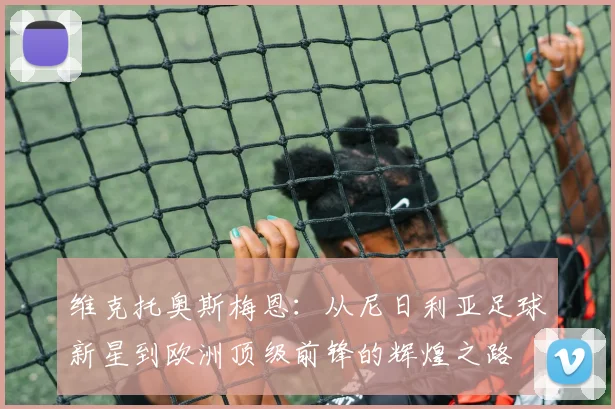 维克托奥斯梅恩：从尼日利亚足球新星到欧洲顶级前锋的辉煌之路